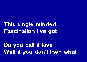 This single minded

Fascination I've 90!

Do you call it love
Well if you don't then what