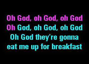 Oh God, oh God, oh God
Oh God, oh God, oh God
Oh God they're gonna
eat me up for breakfast