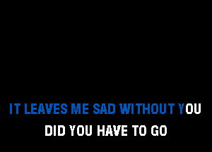 IT LEAVES ME SAD WITHOUT YOU
DID YOU HAVE TO GO