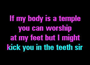 If my body is a temple
you can worship
at my feet but I might
kick you in the teeth sir