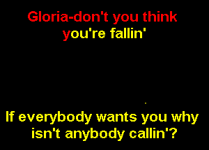 Gloria-don't you think
you're fallin'

If everybody wants you why
isn't anybody callin'?