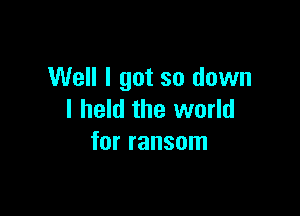 Well I got so down

I held the world
for ransom