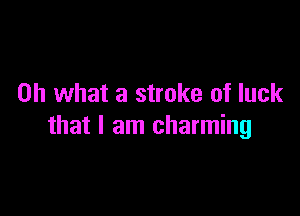 Oh what a stroke of luck

that I am charming