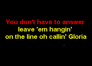 You don't have to answer
leave 'em hangin'

on the line oh callin' Gloria