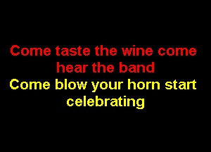 Come taste the wine come
hear the band

Come blow your horn start
celebrating