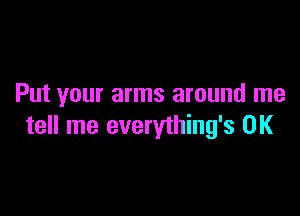 Put your arms around me

tell me everything's 0K