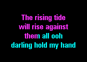 The rising tide
will rise against

them all ooh
darling hold my hand