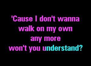 'Cause I don't wanna
walk on my own

any more
won't you understand?