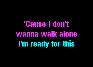 'Cause I don't

wanna walk alone
I'm ready for this