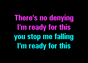 There's no denying
I'm ready for this

you stop me falling
I'm ready for this