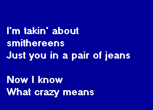 I'm takin' about
smilhereens

Just you in a pair of jeans

Now I know
What crazy means