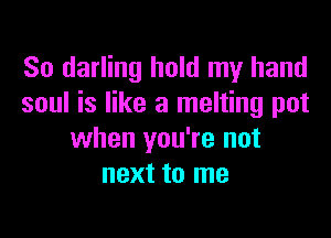 So darling hold my hand
soul is like a melting pot

when you're not
next to me