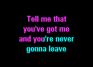 Tell me that
you've got me

and you're never
gonnaleave