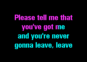 Please tell me that
you've got me

and you're never
gonna leave. leave