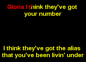 Gloria I think they've got
your number

I think they've got the alias
that you've been Iivin' under