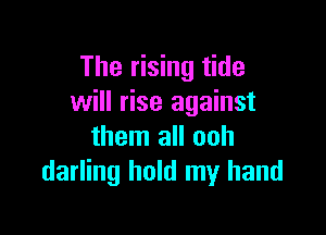 The rising tide
will rise against

them all ooh
darling hold my hand