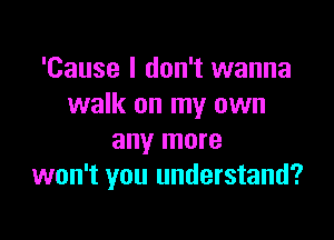 'Cause I don't wanna
walk on my own

any more
won't you understand?