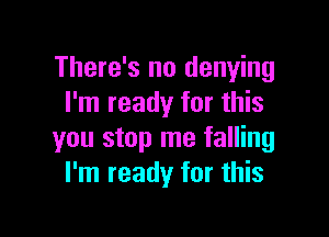 There's no denying
I'm ready for this

you stop me falling
I'm ready for this