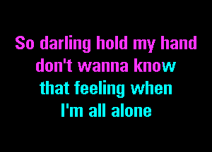 So darling hold my hand
don't wanna know

that feeling when
I'm all alone