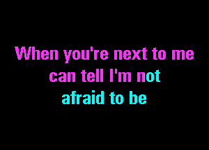 When you're next to me

can tell I'm not
afraid to he