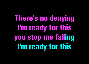 There's no denying
I'm ready for this

you stop me falling
I'm ready for this