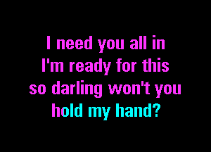 I need you all in
I'm ready for this

so darling won't you
hold my hand?