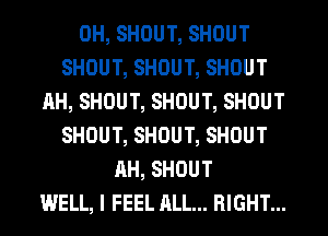 0H, SHOUT, SHOUT
SHOUT, SHOUT, SHOUT
AH, SHOUT, SHOUT, SHOUT
SHOUT, SHOUT, SHOUT
AH, SHOUT
WELL, I FEEL ALL... RIGHT...
