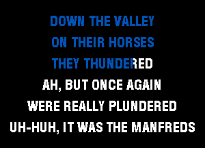 DOWN THE VALLEY
ON THEIR HORSES
THEY THUHDERED
AH, BUT ONCE AGAIN
WERE REALLY PLUHDERED
UH-HUH, IT WAS THE MAHFREDS