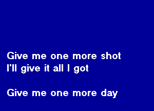 Give me one more shot
I'll give it all I got

Give me one more day
