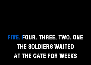 FIVE, FOUR, THREE, TWO, OHE
THE SOLDIERS WAITED
AT THE GATE FOR WEEKS