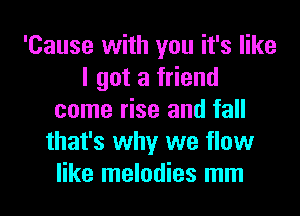 'Cause with you it's like
I got a friend
come rise and fall
that's why we flow
like melodies mm