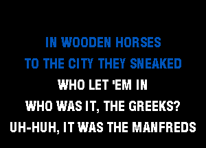 IH WOODEN HORSES
TO THE CITY THEY SNEAKED
WHO LET 'EM IH
WHO WAS IT, THE GREEKS?
UH-HUH, IT WAS THE MAHFREDS