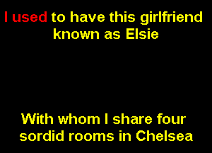 I used to have this girlfriend
known as Elsie

With whom I share four
sordid rooms in Chelsea
