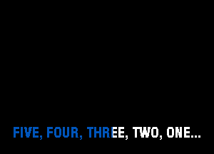 FIVE, FOUR, THREE, TWO, ONE...