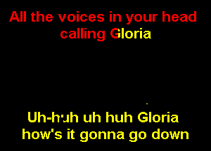 All the voices in your head
calling Gloria

Uh-huh uh huh Gloria
how's it gonna go down
