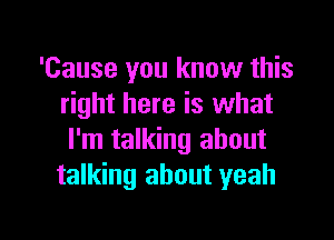 'Cause you know this
right here is what

I'm talking about
talking about yeah