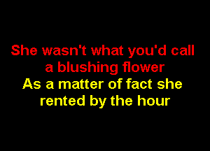 She wasn't what you'd call
a blushing flower

As a matter of fact she
rented by the hour