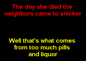 The day she died the
neighbors came to snicker

Well that's what comes
from too much pills
and liquor