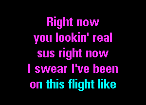 Right now
you lookin' real

sus right now
I swear I've been
on this flight like