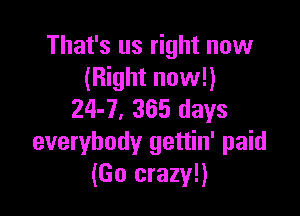 That's us right now
(Right now!)

24-7, 365 days
everybody gettin' paid
(Go crazy!)
