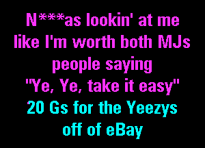 Neemas lookin' at me
like I'm worth both MJs
people saying

Ye, Ye, take it easy
20 Gs for the Yeezys
off of eBay