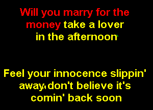 Will you marry for the
money take a lover
in the afternoon

Feel your innocence slippin'
away.don't believe it's
comin' back soon