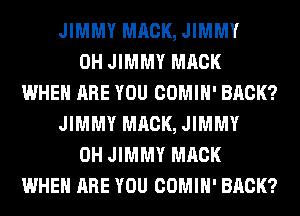 JIMMY MACK, JIMMY
0H JIMMY MACK
WHEN ARE YOU COMIH' BRCK?
JIMMY MACK, JIMMY
0H JIMMY MACK
WHEN ARE YOU COMIH' BRCK?