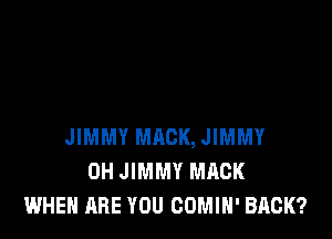 JIMMY MACK, JIMMY
0H JIMMY MACK
WHEN ARE YOU COMIH' BACK?