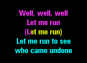 Well, well, well
Let me run

(Let me run)
Let me run to see
who came undone