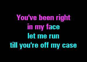 You've been right
in my face

let me run
till you're off my case