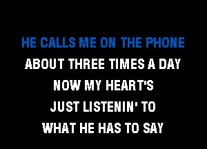 HE CALLS ME ON THE PHONE
ABOUT THREE TIMES A DAY
HOW MY HEART'S
JUST LISTEHIH' T0
WHAT HE HAS TO SAY