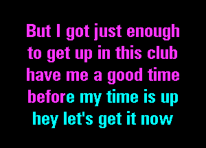 But I got iust enough
to get up in this club
have me a good time
before my time is up
hey let's get it now