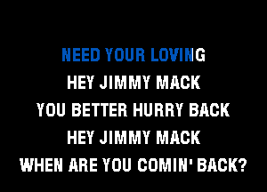 NEED YOUR LOVING
HEY JIMMY MACK
YOU BETTER HURRY BACK
HEY JIMMY MACK
WHEN ARE YOU COMIH' BACK?