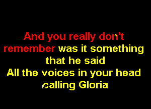 And you really don't
remember was it something
that he said
All the voices in your head
.calling Gloria
